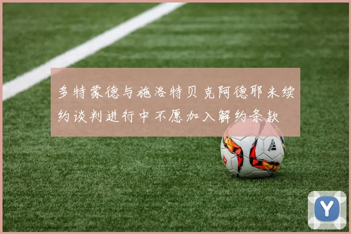 多特蒙德与施洛特贝克阿德耶米续约谈判进行中不愿加入解约条款
