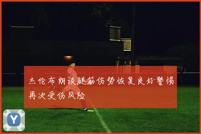 杰伦布朗谈腿筋伤势恢复良好警惕再次受伤风险