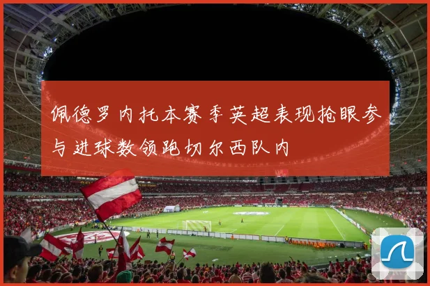 佩德罗内托本赛季英超表现抢眼参与进球数领跑切尔西队内