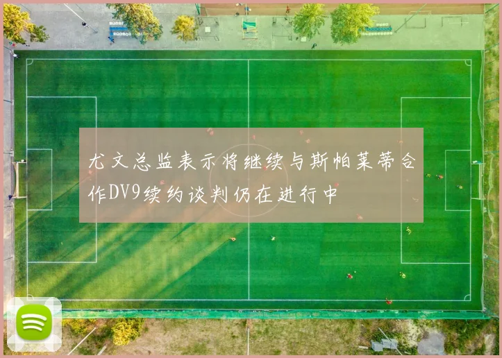 尤文总监表示将继续与斯帕莱蒂合作DV9续约谈判仍在进行中