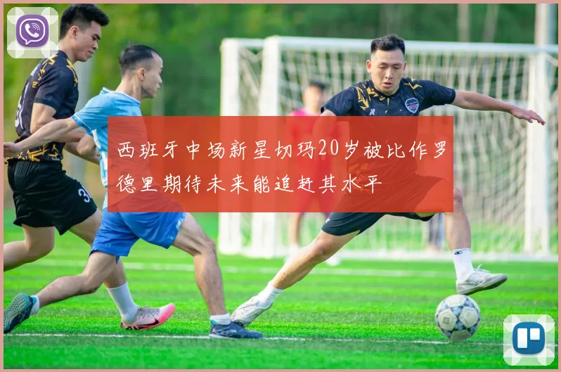 西班牙中场新星切玛20岁被比作罗德里期待未来能追赶其水平