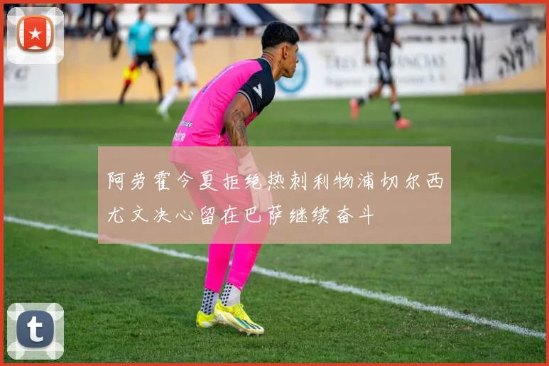 阿劳霍今夏拒绝热刺利物浦切尔西尤文决心留在巴萨继续奋斗