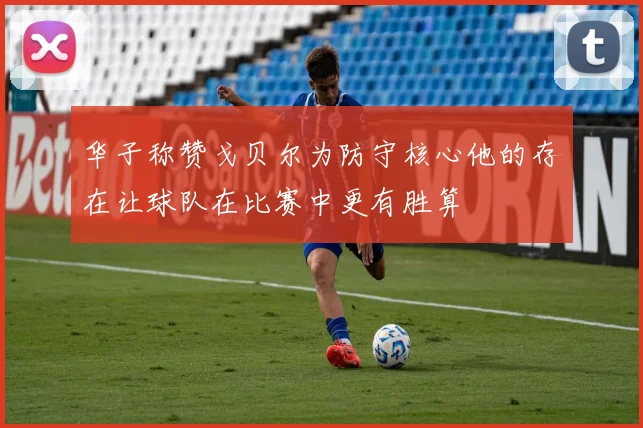 华子称赞戈贝尔为防守核心他的存在让球队在比赛中更有胜算