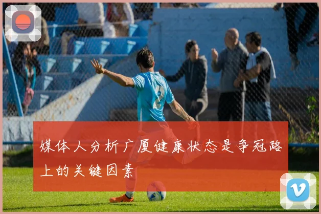 媒体人分析广厦健康状态是争冠路上的关键因素