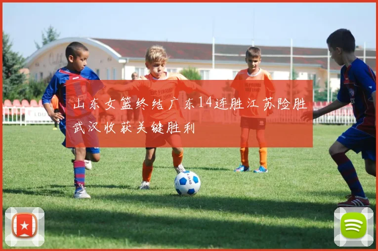 山东女篮终结广东14连胜江苏险胜武汉收获关键胜利