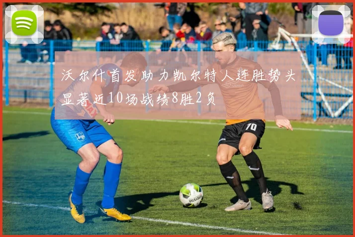 沃尔什首发助力凯尔特人连胜势头显著近10场战绩8胜2负