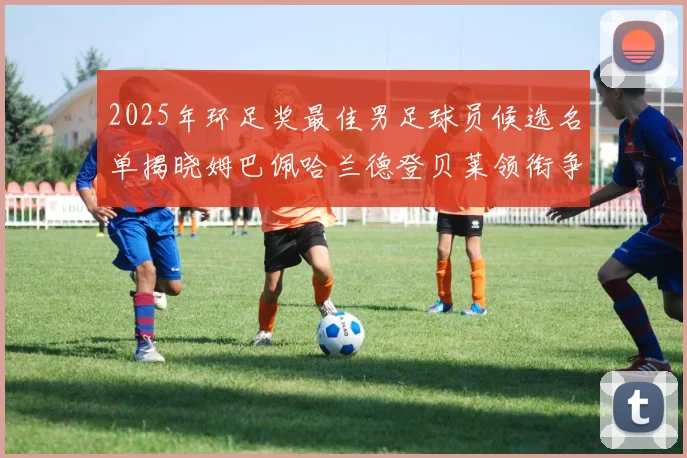 2025年环足奖最佳男足球员候选名单揭晓姆巴佩哈兰德登贝莱领衔争夺荣耀