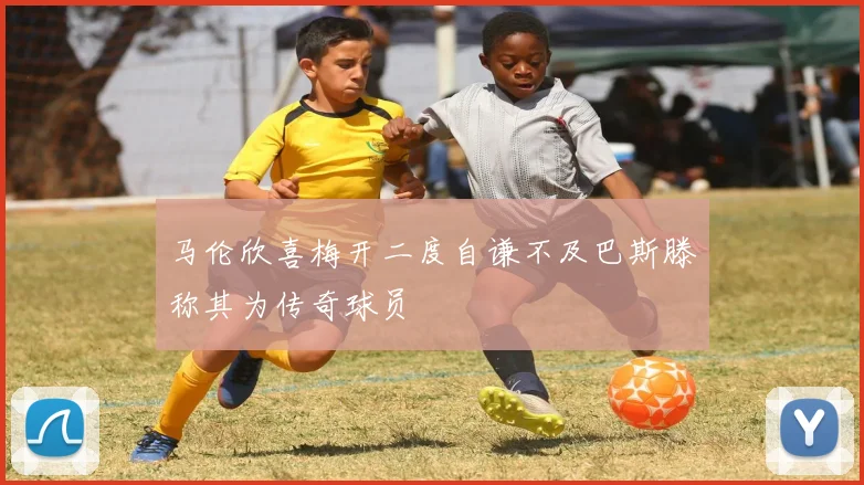 马伦欣喜梅开二度自谦不及巴斯滕称其为传奇球员