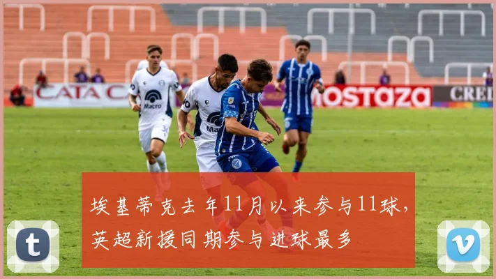 埃基蒂克去年11月以来参与11球，英超新援同期参与进球最多