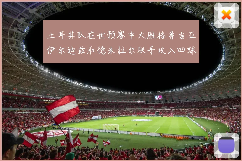 土耳其队在世预赛中大胜格鲁吉亚伊尔迪兹和德米拉尔联手攻入四球