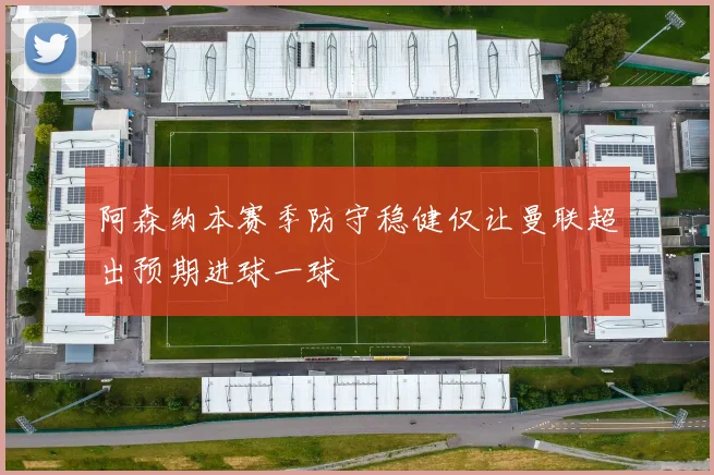 阿森纳本赛季防守稳健仅让曼联超出预期进球一球