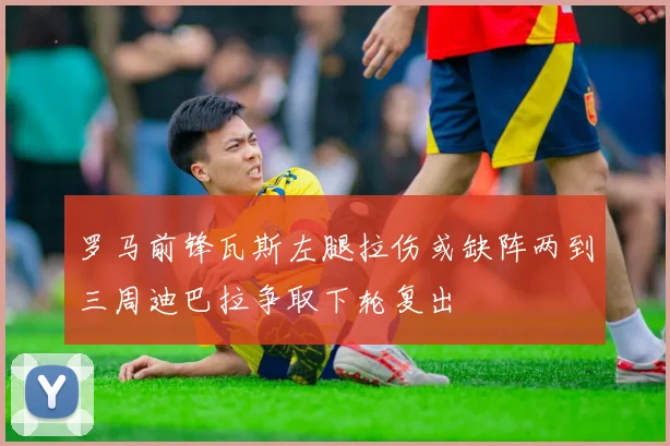 罗马前锋瓦斯左腿拉伤或缺阵两到三周迪巴拉争取下轮复出