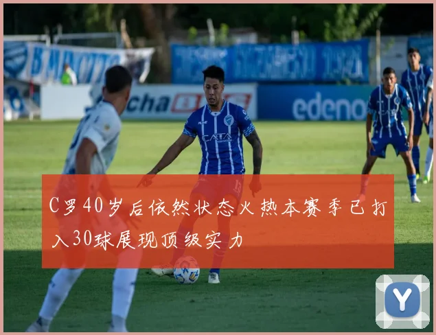 C罗40岁后依然状态火热本赛季已打入30球展现顶级实力