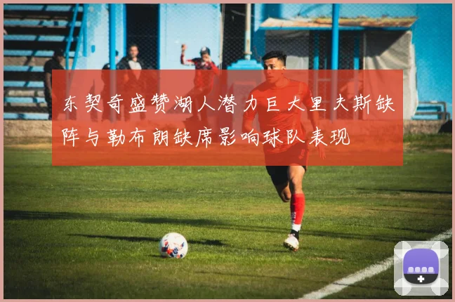 东契奇盛赞湖人潜力巨大里夫斯缺阵与勒布朗缺席影响球队表现