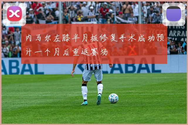 内马尔左膝半月板修复手术成功预计一个月后重返赛场