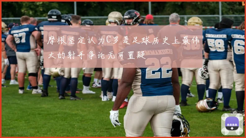 摩根坚定认为C罗是足球历史上最伟大的射手争论无可置疑