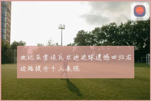 坎比亚索谈瓦尔迪进球遗憾回归右边路提升个人表现