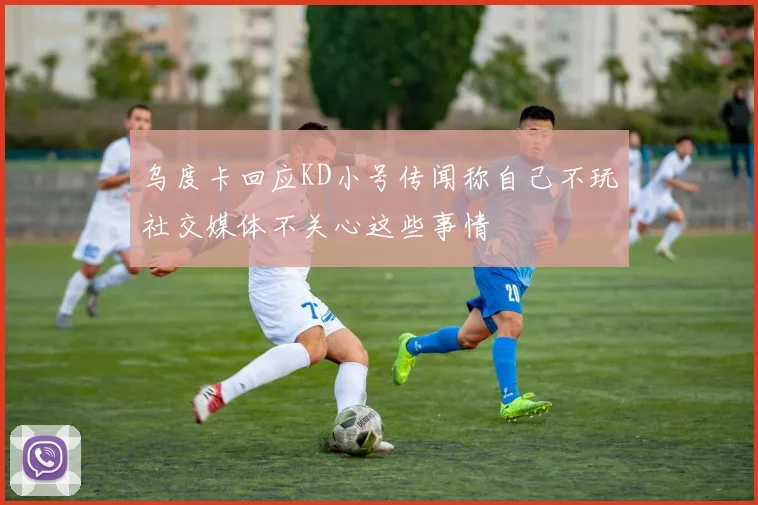 乌度卡回应KD小号传闻称自己不玩社交媒体不关心这些事情