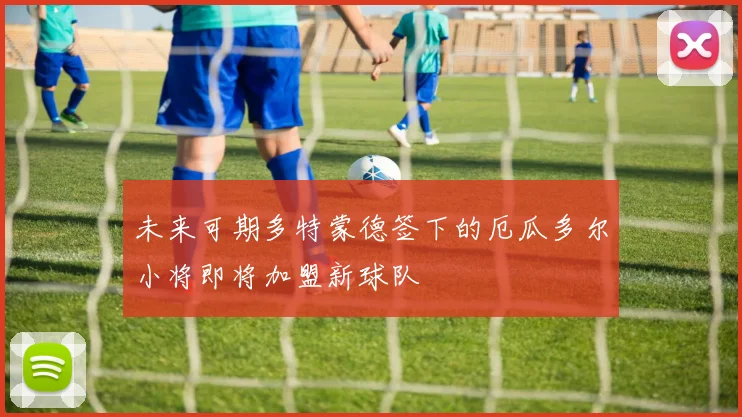 未来可期多特蒙德签下的厄瓜多尔小将即将加盟新球队