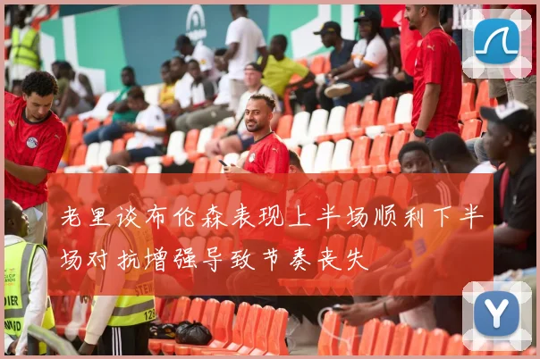 老里谈布伦森表现上半场顺利下半场对抗增强导致节奏丧失