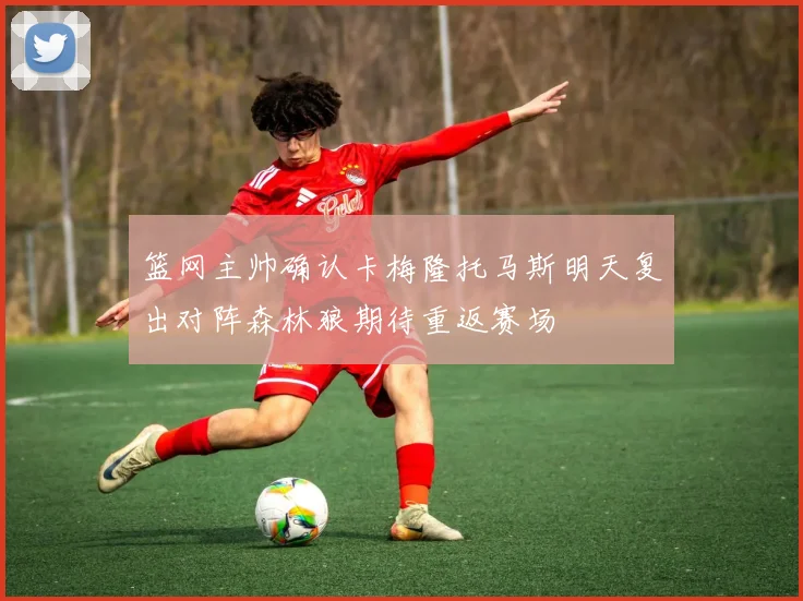 篮网主帅确认卡梅隆托马斯明天复出对阵森林狼期待重返赛场