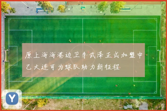 原上海海港边卫李武泽正式加盟中乙大连可为球队助力新征程