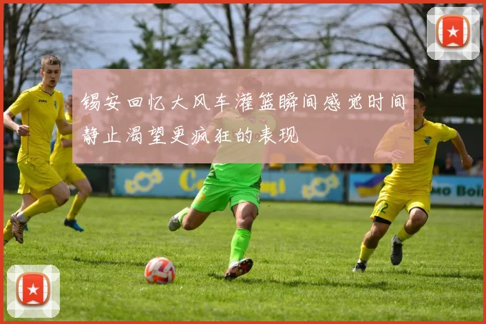 锡安回忆大风车灌篮瞬间感觉时间静止渴望更疯狂的表现