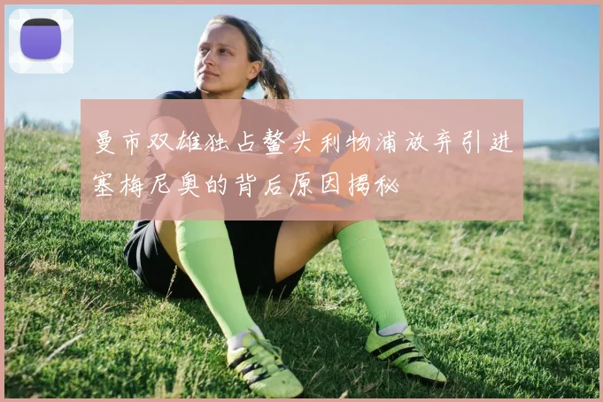 曼市双雄独占鳌头利物浦放弃引进塞梅尼奥的背后原因揭秘