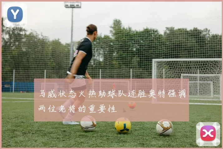 马威状态火热助球队连胜奥特强调两位老将的重要性