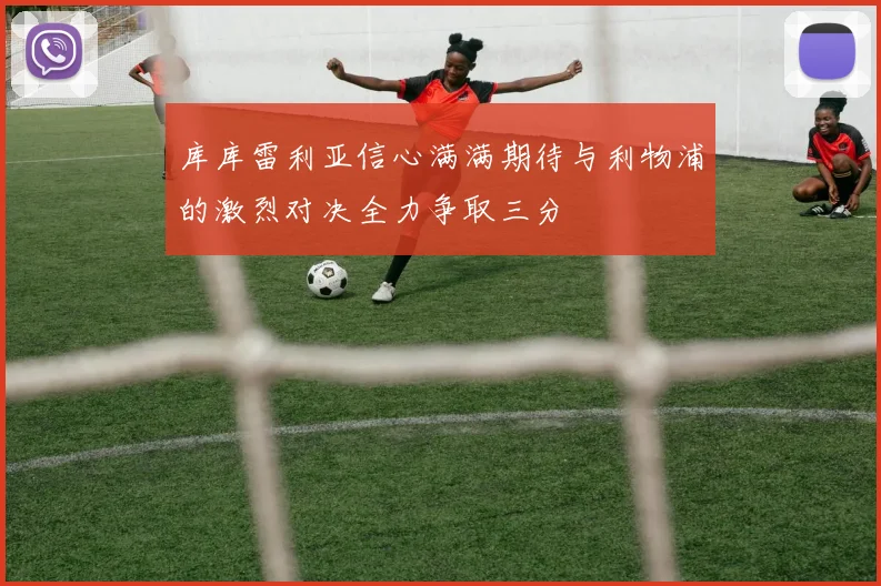 库库雷利亚信心满满期待与利物浦的激烈对决全力争取三分