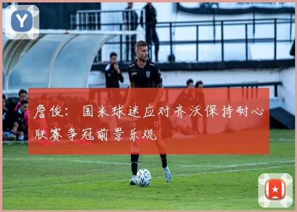 詹俊：国米球迷应对齐沃保持耐心联赛争冠前景乐观