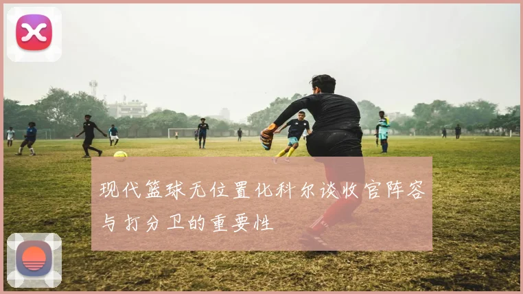 现代篮球无位置化科尔谈收官阵容与打分卫的重要性