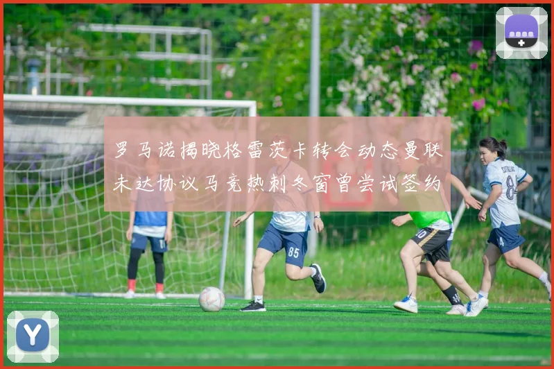罗马诺揭晓格雷茨卡转会动态曼联未达协议马竞热刺冬窗曾尝试签约
