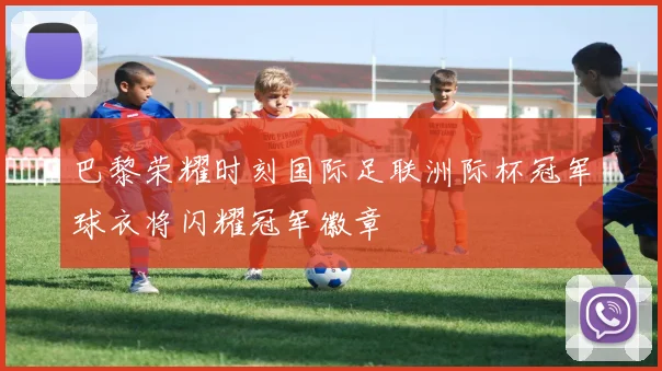 巴黎荣耀时刻国际足联洲际杯冠军球衣将闪耀冠军徽章