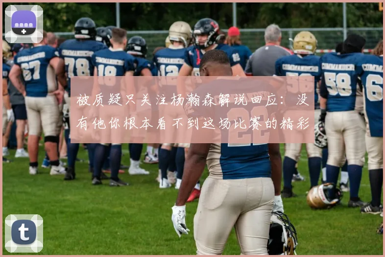 被质疑只关注杨瀚森解说回应：没有他你根本看不到这场比赛的精彩