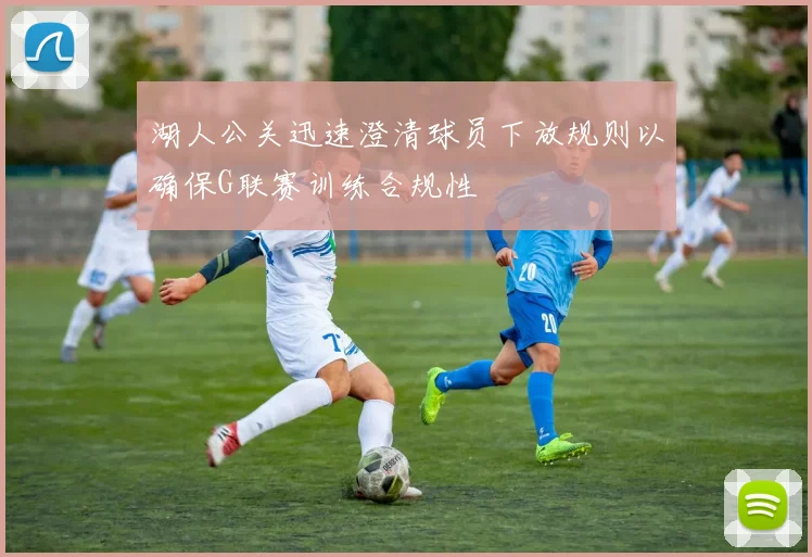 湖人公关迅速澄清球员下放规则以确保G联赛训练合规性