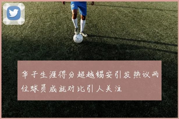 华子生涯得分超越锡安引发热议两位球员成就对比引人关注