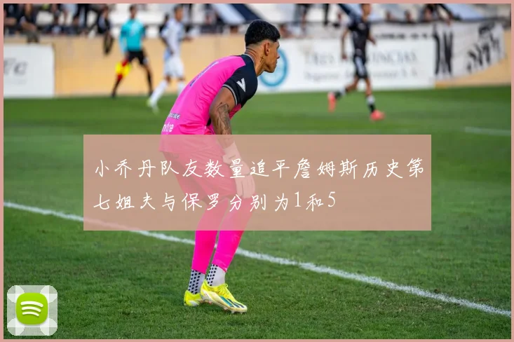 小乔丹队友数量追平詹姆斯历史第七姐夫与保罗分别为1和5
