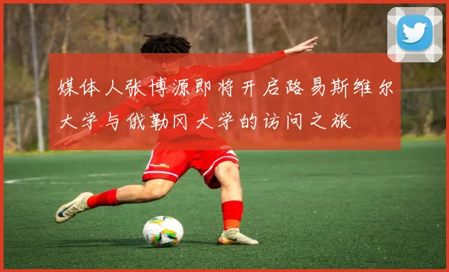 媒体人张博源即将开启路易斯维尔大学与俄勒冈大学的访问之旅
