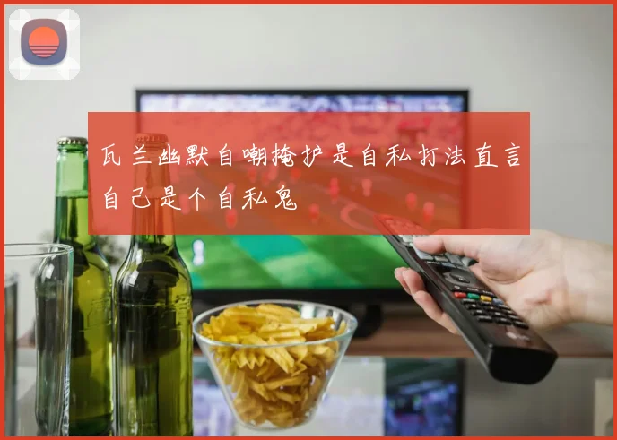 瓦兰幽默自嘲掩护是自私打法直言自己是个自私鬼