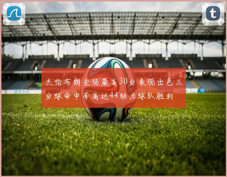 杰伦布朗全场最高30分表现出色三分球命中率高达44助力球队胜利