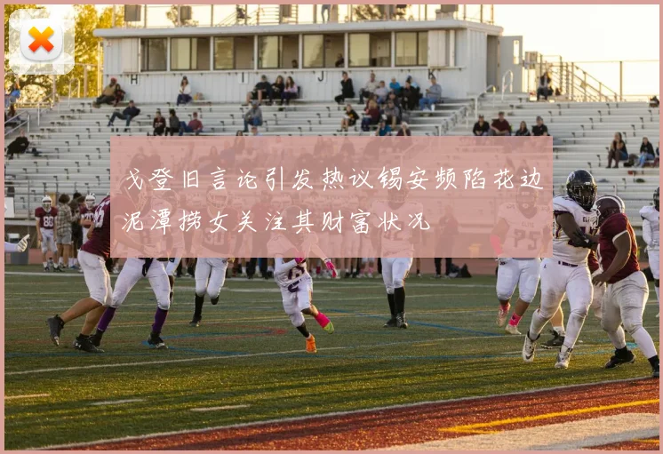 戈登旧言论引发热议锡安频陷花边泥潭捞女关注其财富状况