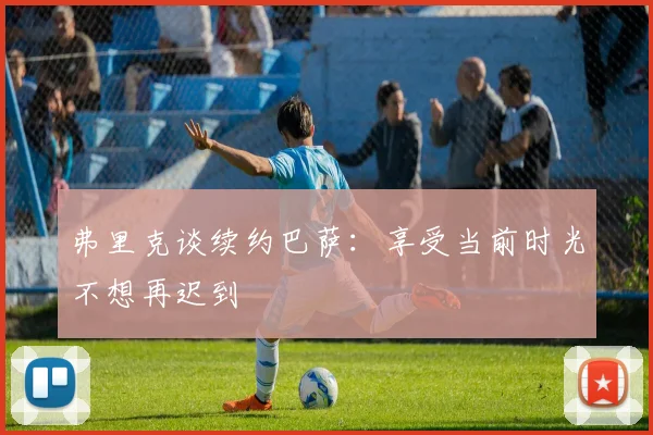 弗里克谈续约巴萨：享受当前时光不想再迟到