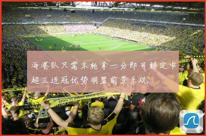 海港队只需末轮拿一分即可锁定中超三连冠优势明显前景乐观