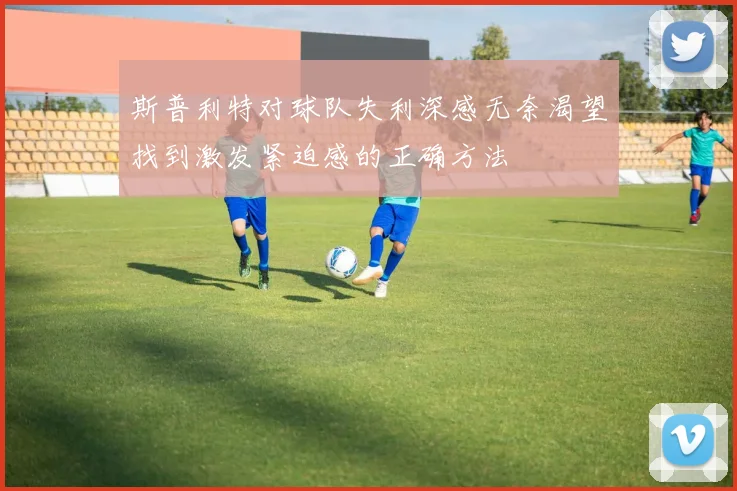 斯普利特对球队失利深感无奈渴望找到激发紧迫感的正确方法