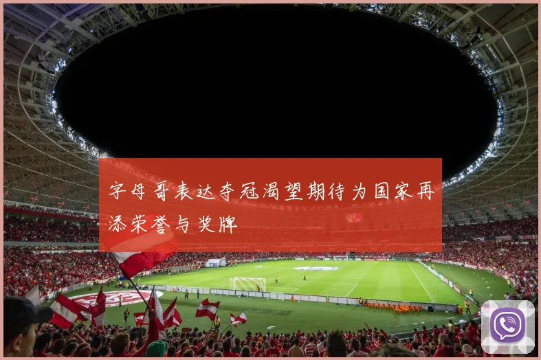 字母哥表达夺冠渴望期待为国家再添荣誉与奖牌