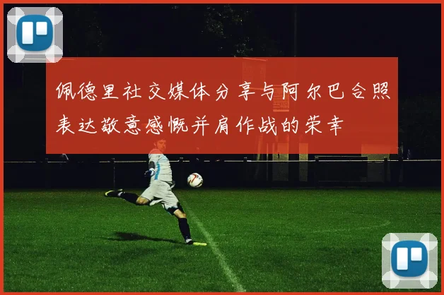 佩德里社交媒体分享与阿尔巴合照表达敬意感慨并肩作战的荣幸