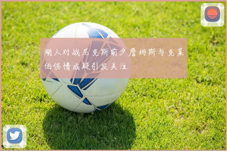 湖人对战尼克斯前夕詹姆斯与克莱伯伤情成疑引发关注