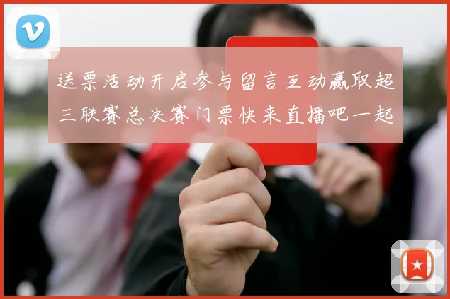 送票活动开启参与留言互动赢取超三联赛总决赛门票快来直播吧一起嗨翻天