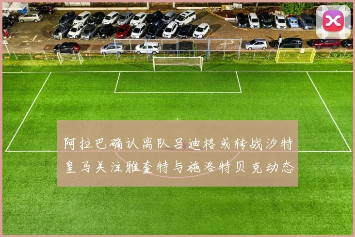 阿拉巴确认离队吕迪格或转战沙特皇马关注雅奎特与施洛特贝克动态